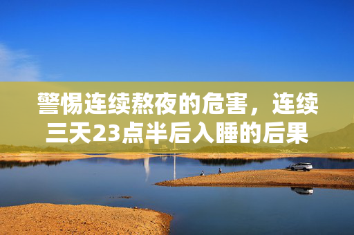 警惕连续熬夜的危害，连续三天23点半后入睡的后果