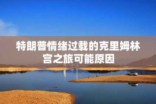 特朗普情绪过载的克里姆林宫之旅可能原因