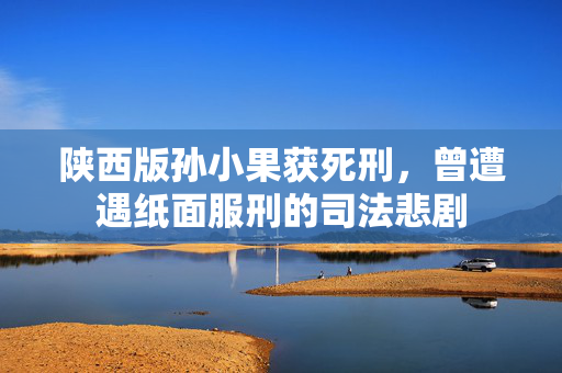 陕西版孙小果获死刑，曾遭遇纸面服刑的司法悲剧