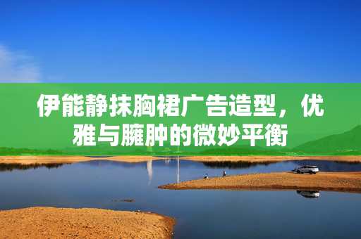 伊能静抹胸裙广告造型，优雅与臃肿的微妙平衡