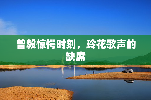 曾毅惊愕时刻，玲花歌声的缺席