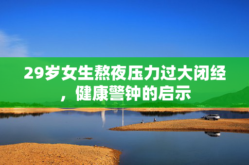 29岁女生熬夜压力过大闭经，健康警钟的启示