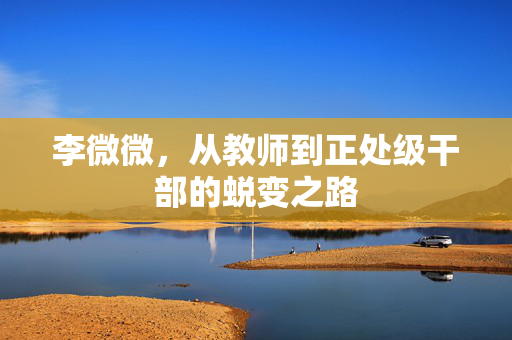 李微微，从教师到正处级干部的蜕变之路