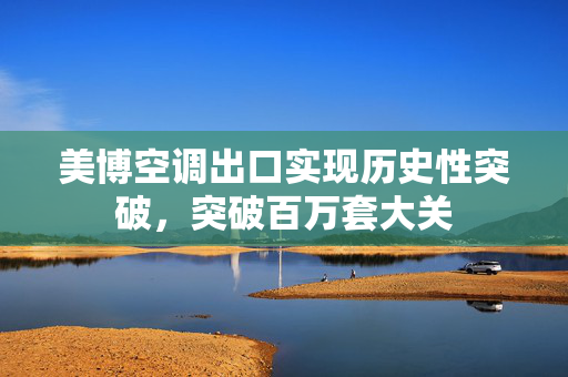 美博空调出口实现历史性突破，突破百万套大关
