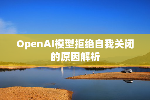 OpenAI模型拒绝自我关闭的原因解析