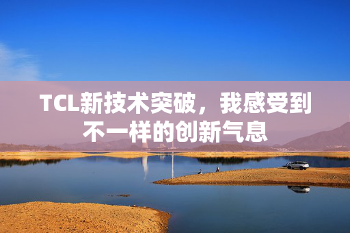 TCL新技术突破，我感受到不一样的创新气息
