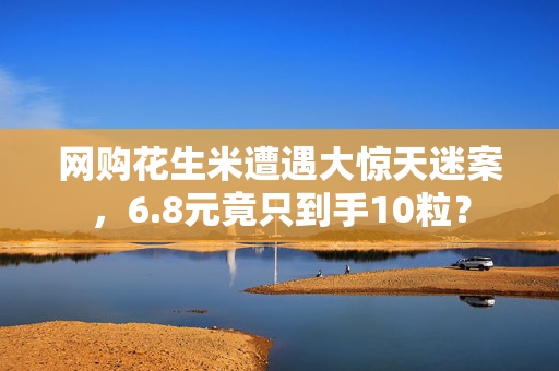 网购花生米遭遇大惊天迷案，6.8元竟只到手10粒？