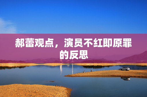郝蕾观点，演员不红即原罪的反思