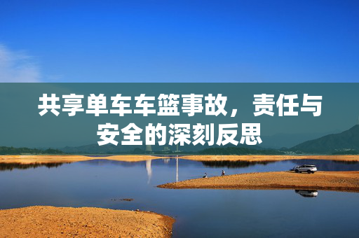 共享单车车篮事故，责任与安全的深刻反思