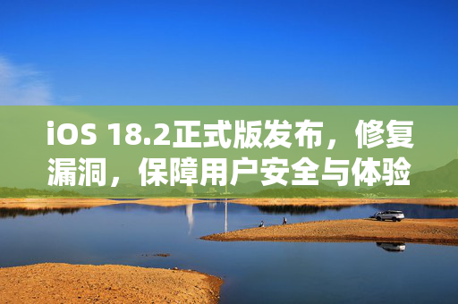 iOS 18.2正式版发布，修复漏洞，保障用户安全与体验