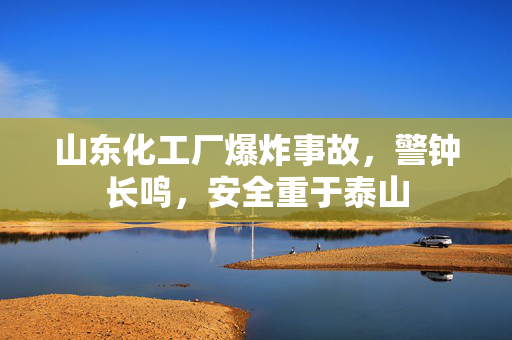 山东化工厂爆炸事故，警钟长鸣，安全重于泰山