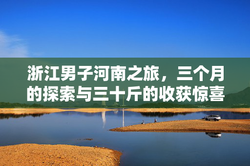 浙江男子河南之旅，三个月的探索与三十斤的收获惊喜