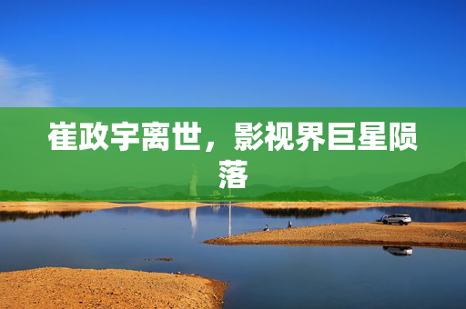 崔政宇离世，影视界巨星陨落