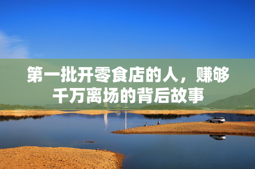 第一批开零食店的人，赚够千万离场的背后故事