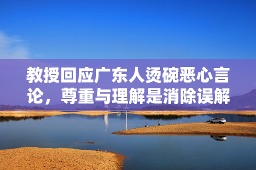 教授回应广东人烫碗恶心言论，尊重与理解是消除误解的桥梁