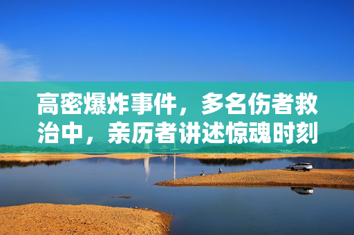 高密爆炸事件，多名伤者救治中，亲历者讲述惊魂时刻