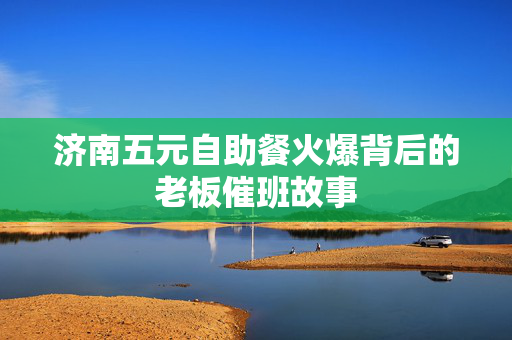 济南五元自助餐火爆背后的老板催班故事