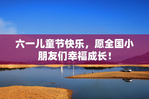 六一儿童节快乐，愿全国小朋友们幸福成长！