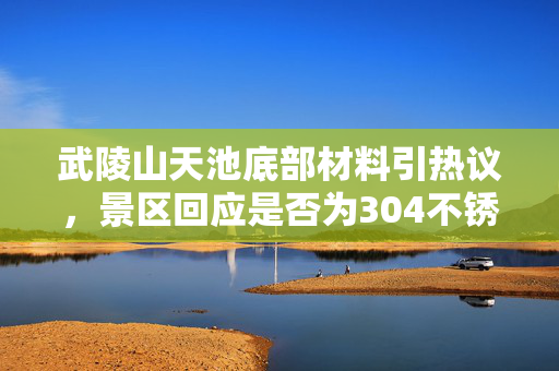 武陵山天池底部材料引热议，景区回应是否为304不锈钢？