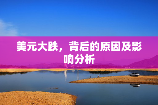 美元大跌，背后的原因及影响分析
