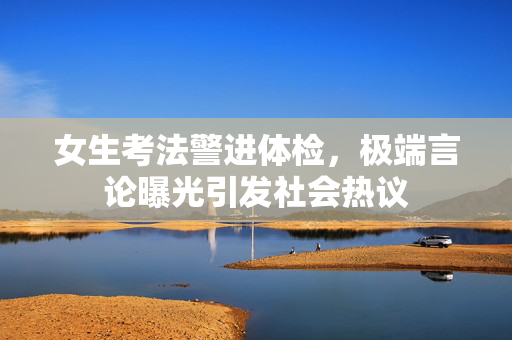 女生考法警进体检，极端言论曝光引发社会热议