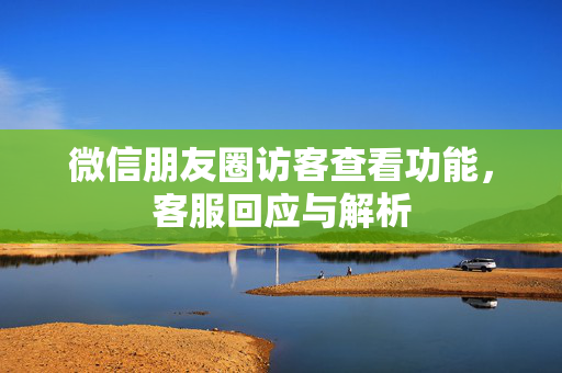 微信朋友圈访客查看功能，客服回应与解析