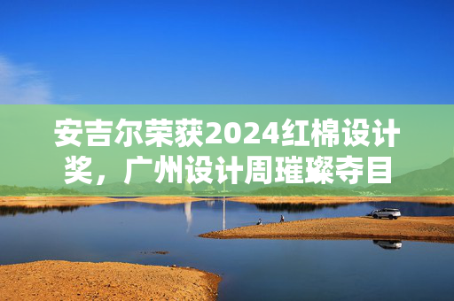 安吉尔荣获2024红棉设计奖，广州设计周璀璨夺目