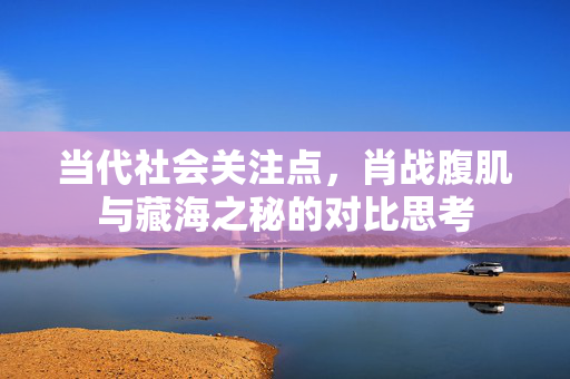 当代社会关注点，肖战腹肌与藏海之秘的对比思考