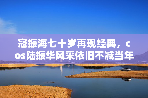 寇振海七十岁再现经典，cos陆振华风采依旧不减当年