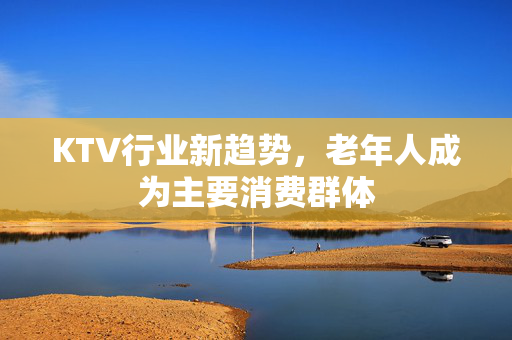 KTV行业新趋势，老年人成为主要消费群体