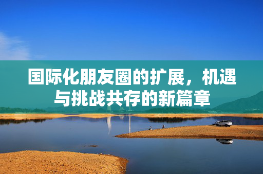 国际化朋友圈的扩展，机遇与挑战共存的新篇章