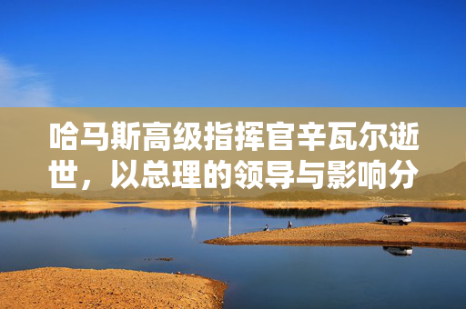 哈马斯高级指挥官辛瓦尔逝世，以总理的领导与影响分析