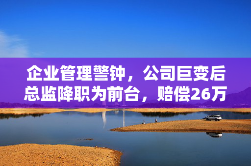 企业管理警钟，公司巨变后总监降职为前台，赔偿26万