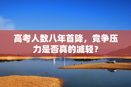 高考人数八年首降，竞争压力是否真的减轻？