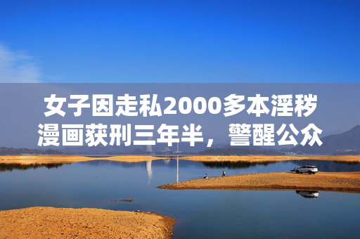女子因走私2000多本淫秽漫画获刑三年半，警醒公众的道德与法律红线