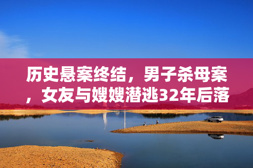 历史悬案终结，男子杀母案，女友与嫂嫂潜逃32年后落网