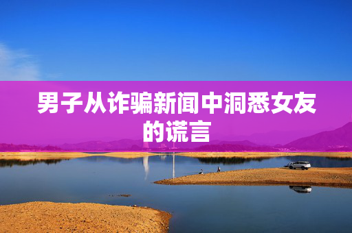 男子从诈骗新闻中洞悉女友的谎言