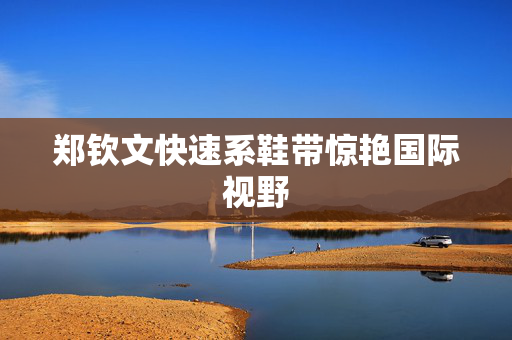郑钦文快速系鞋带惊艳国际视野