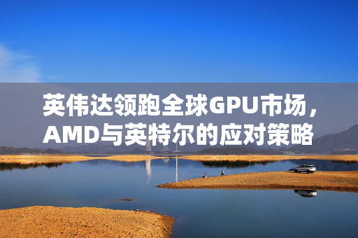 英伟达领跑全球GPU市场，AMD与英特尔的应对策略