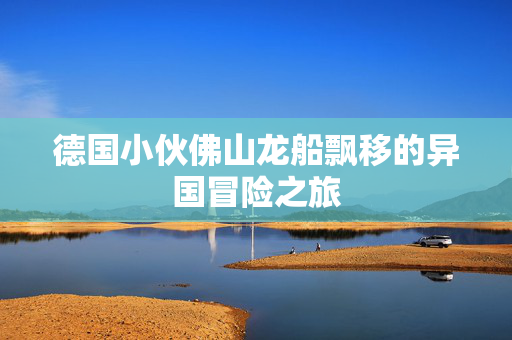 德国小伙佛山龙船飘移的异国冒险之旅