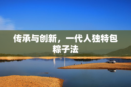 传承与创新，一代人独特包粽子法