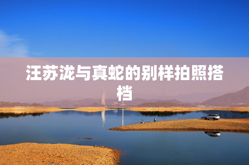 汪苏泷与真蛇的别样拍照搭档