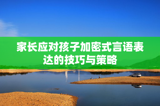 家长应对孩子加密式言语表达的技巧与策略