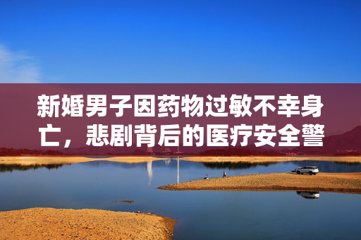 新婚男子因药物过敏不幸身亡，悲剧背后的医疗安全警钟