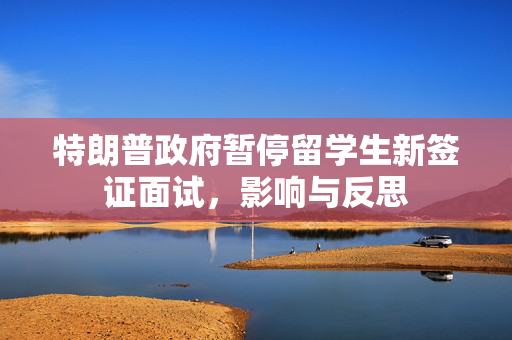 特朗普政府暂停留学生新签证面试，影响与反思