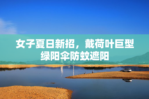 女子夏日新招，戴荷叶巨型绿阳伞防蚊遮阳