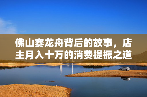 佛山赛龙舟背后的故事，店主月入十万的消费提振之道