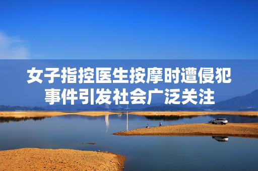 女子指控医生按摩时遭侵犯事件引发社会广泛关注