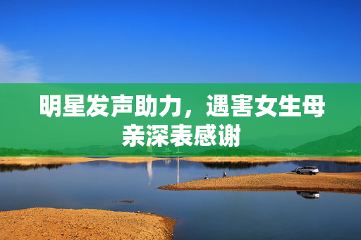 明星发声助力，遇害女生母亲深表感谢