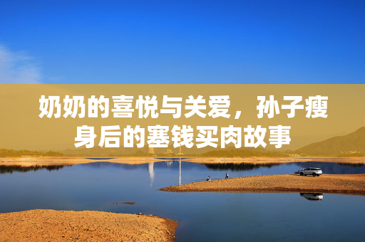 奶奶的喜悦与关爱，孙子瘦身后的塞钱买肉故事